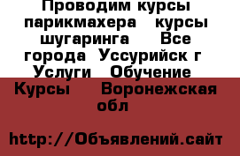 Проводим курсы парикмахера , курсы шугаринга , - Все города, Уссурийск г. Услуги » Обучение. Курсы   . Воронежская обл.